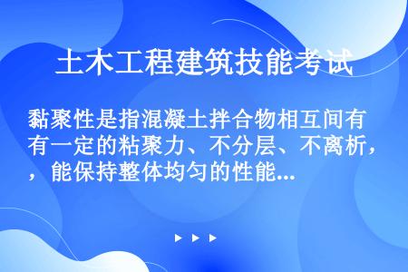 黏聚性是指混凝土拌合物相互间有一定的粘聚力、不分层、不离析，能保持整体均匀的性能。