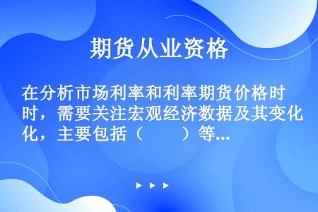 在分析市场利率和利率期货价格时，需要关注宏观经济数据及其变化，主要包括（　　）等。[2012年11月...