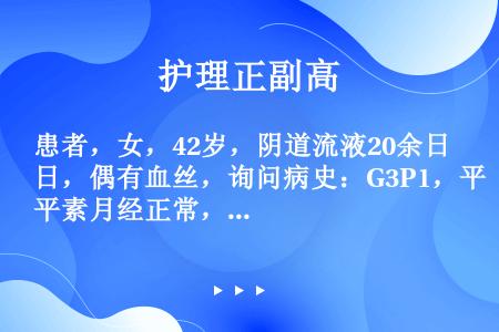 患者，女，42岁，阴道流液20余日，偶有血丝，询问病史：G3P1，平素月经正常，量中等，带节育环避孕...