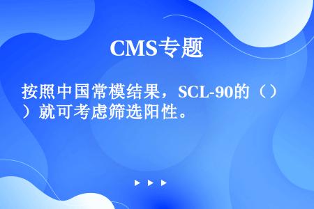 按照中国常模结果，SCL-90的（）就可考虑筛选阳性。