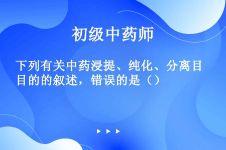 下列有关中药浸提、纯化、分离目的的叙述，错误的是（）