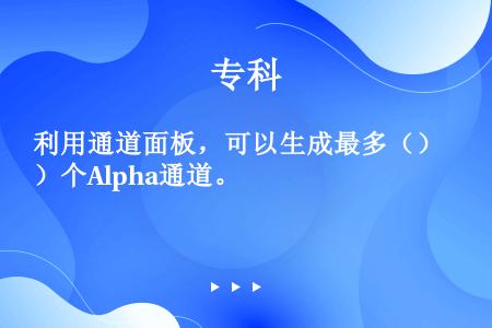 利用通道面板，可以生成最多（）个Alpha通道。