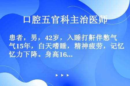 患者，男，42岁，入睡打鼾伴憋气15年，白天嗜睡，精神疲劳，记忆力下降。身高165cm，体重95kg...