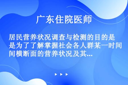 居民营养状况调查与检测的目的是为了了解掌握社会各人群某一时间横断面的营养状况及其连续的动态变化，它是...