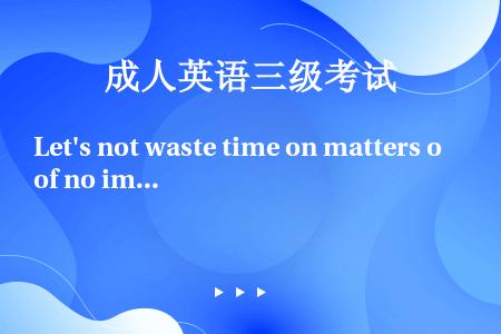 Let's not waste time on matters of no important.We...