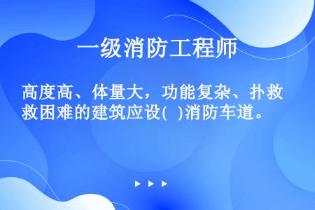 高度高、体量大，功能复杂、扑救困难的建筑应设(   )消防车道。