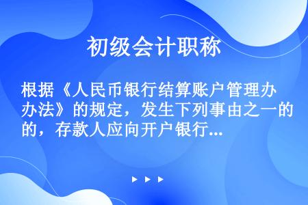 根据《人民币银行结算账户管理办法》的规定，发生下列事由之一的，存款人应向开户银行提出撤销银行结算账户...