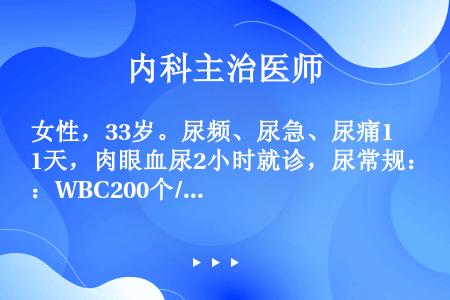 女性，33岁。尿频、尿急、尿痛1天，肉眼血尿2小时就诊，尿常规：WBC200个/HP，RBC150个...