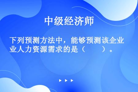 下列预测方法中，能够预测该企业人力资源需求的是（　　）。