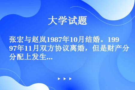 张宏与赵岚1987年10月结婚。1997年11月双方协议离婚，但是财产分配上发生争议。请判断，下列哪...