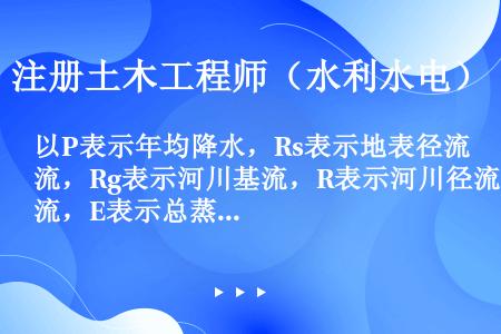 以P表示年均降水，Rs表示地表径流，Rg表示河川基流，R表示河川径流，E表示总蒸散发，Es表示地表蒸...