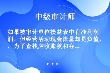 如果被审计单位损益表中有净利润，但经营活动现金流量却是负值，为了查找应收账款和存货存在错误的可能性，...