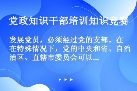 发展党员，必须经过党的支部。在特殊情况下，党的中央和省、自治区、直辖市委员会可以直接接收党员。