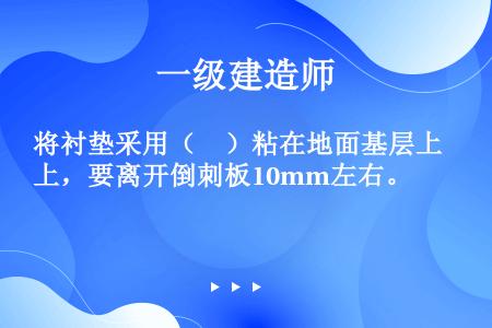 将衬垫采用（　）粘在地面基层上，要离开倒刺板10mm左右。