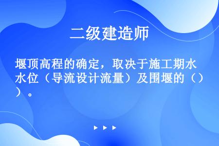 堰顶高程的确定，取决于施工期水位（导流设计流量）及围堰的（）。