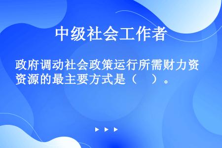 政府调动社会政策运行所需财力资源的最主要方式是（　）。