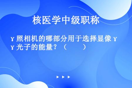 γ照相机的哪部分用于选择显像γ光子的能量？（　　）