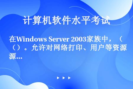 在Windows Server 2003家族中，（）。允许对网络打印、用户等资源和桌面，服务和应用程...