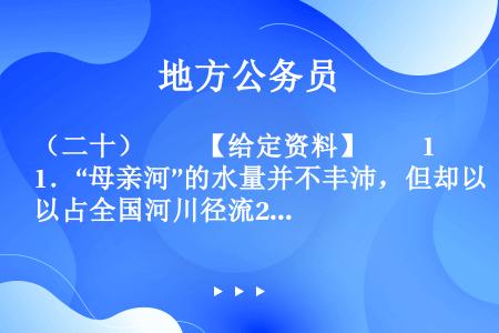 （二十）　　【给定资料】　　1．“母亲河”的水量并不丰沛，但却以占全国河川径流2.4%的有限水资源，...