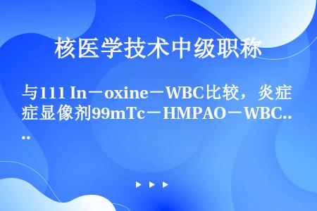 与111 In－oxine－WBC比较，炎症显像剂99mTc－HMPAO－WBC最大的不足是（　　）...