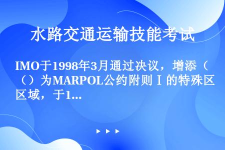 IMO于1998年3月通过决议，增添（）为MARPOL公约附则Ⅰ的特殊区域，于1999年8月1日生效...