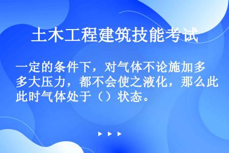 一定的条件下，对气体不论施加多大压力，都不会使之液化，那么此时气体处于（）状态。