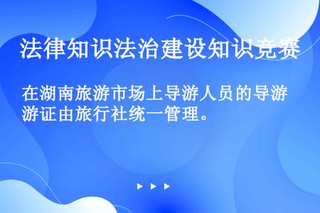 在湖南旅游市场上导游人员的导游证由旅行社统一管理。