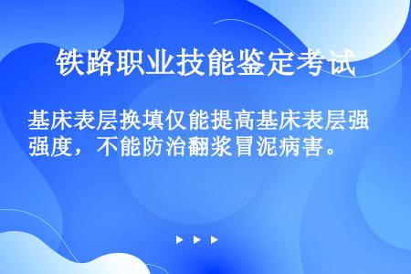 基床表层换填仅能提高基床表层强度，不能防治翻浆冒泥病害。