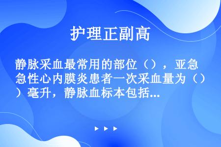 静脉采血最常用的部位（），亚急性心内膜炎患者一次采血量为（）毫升，静脉血标本包括全血标本、（）和（）...