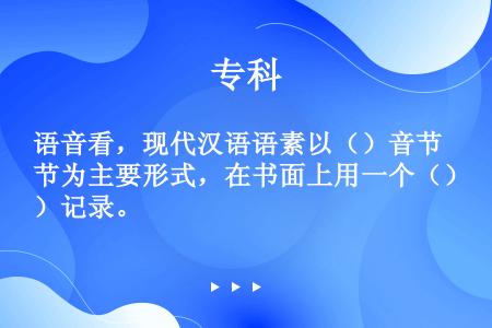 语音看，现代汉语语素以（）音节为主要形式，在书面上用一个（）记录。
