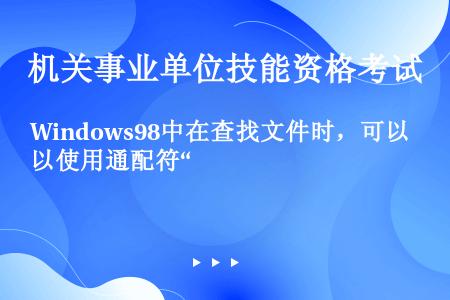 Windows98中在查找文件时，可以使用通配符“