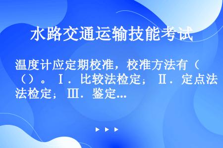 温度计应定期校准，校准方法有（）。 Ⅰ．比较法检定； Ⅱ．定点法检定； Ⅲ．鉴定法检定。