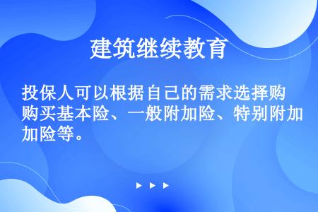 投保人可以根据自己的需求选择购买基本险、一般附加险、特别附加险等。