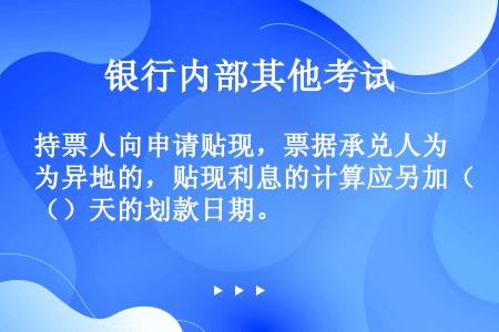 持票人向申请贴现，票据承兑人为异地的，贴现利息的计算应另加（）天的划款日期。