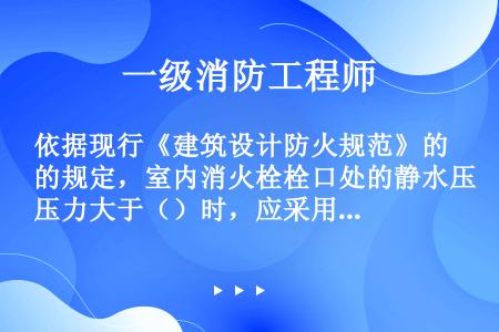 依据现行《建筑设计防火规范》的规定，室内消火栓栓口处的静水压力大于（）时，应采用分区给水系统。（）