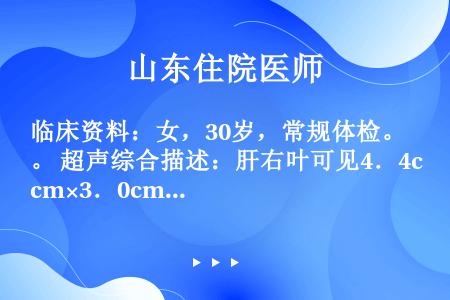 临床资料：女，30岁，常规体检。 超声综合描述：肝右叶可见4．4cm×3．0cm增强回声区，边界清晰...