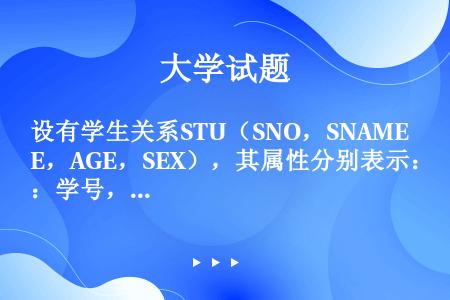 设有学生关系STU（SNO，SNAME，AGE，SEX），其属性分别表示：学号，姓名，年龄和性别。试...