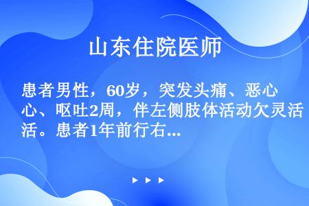 患者男性，60岁，突发头痛、恶心、呕吐2周，伴左侧肢体活动欠灵活。患者1年前行右肺上叶恶性肿瘤切除术...