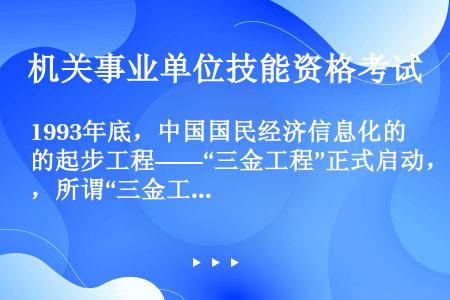 1993年底，中国国民经济信息化的起步工程——“三金工程”正式启动，所谓“三金工程”，即___。