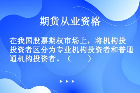 在我国股票期权市场上，将机构投资者区分为专业机构投资者和普通机构投资者。（　　）