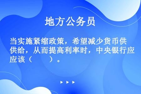 当实施紧缩政策，希望减少货币供给，从而提高利率时，中央银行应该（　　）。