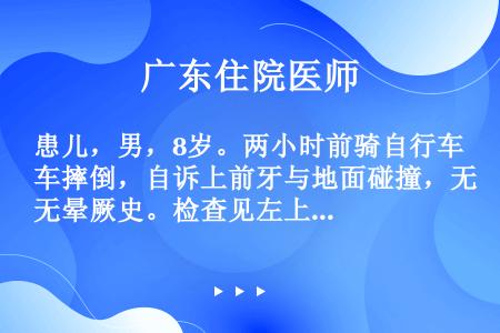 患儿，男，8岁。两小时前骑自行车摔倒，自诉上前牙与地面碰撞，无晕厥史。检查见左上唇有少量擦伤，双侧上...