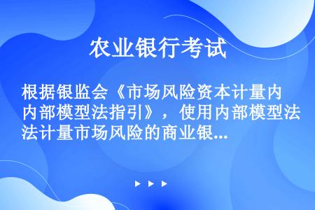 根据银监会《市场风险资本计量内部模型法指引》，使用内部模型法计量市场风险的商业银行，其最低市场风险监...