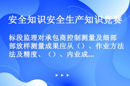 标段监理对承包商控制测量及细部放样测量成果应从（）、作业方法及精度、（）、内业成果处理等方面加以审核...