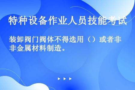 装卸阀门阀体不得选用（）或者非金属材料制造。