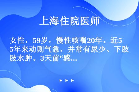 女性，59岁，慢性咳喘20年。近5年来动则气急，并常有尿少、下肢水肿。3天前“感冒”，自服“感冒通”...