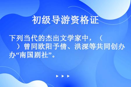 下列当代的杰出文学家中，（　　）曾同欧阳予倩、洪深等共同创办“南国剧社”。