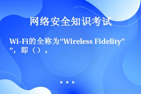 Wi-Fi的全称为“Wireless Fidelity”，即（）。