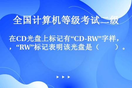 在CD光盘上标记有“CD-RW”字样，“RW”标记表明该光盘是（　　）。