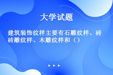 建筑装饰纹样主要有石雕纹样、砖雕纹样、木雕纹样和（）